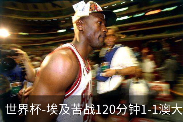 世界杯-埃及苦战120分钟1-1澳大利亚 点球4-2获胜晋级