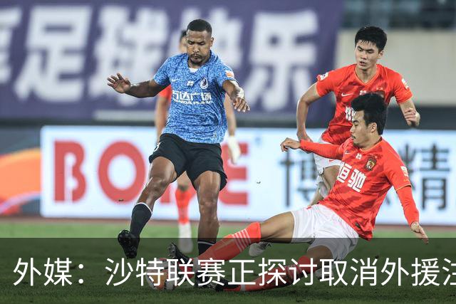 外媒：沙特联赛正探讨取消外援注册人数上限，并推动本国球员留洋