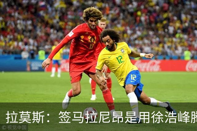 拉莫斯：签马拉尼昂是用徐浩峰腾出的薪资空间，完全在可控范围内